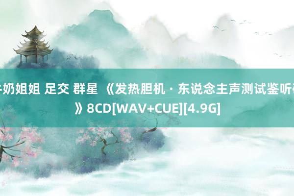 牛奶姐姐 足交 群星 《发热胆机 · 东说念主声测试鉴听碟》8CD[WAV+CUE][4.9G]