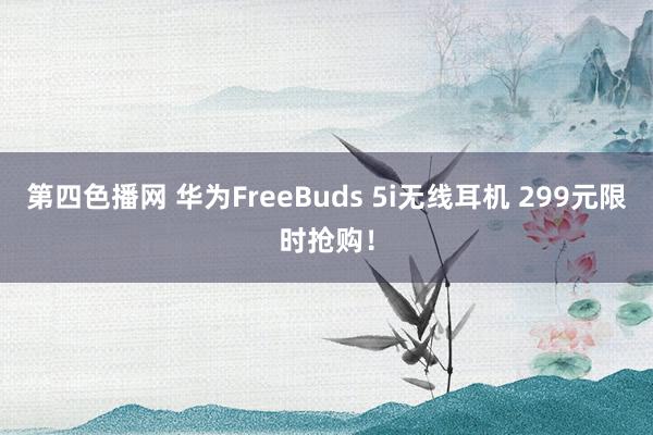 第四色播网 华为FreeBuds 5i无线耳机 299元限时抢购！