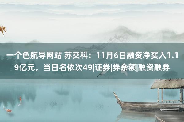 一个色航导网站 苏交科：11月6日融资净买入1.19亿元，当日名依次49|证券|券余额|融资融券