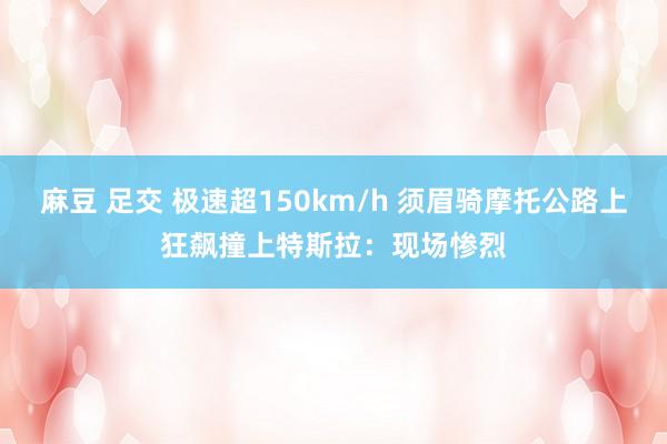 麻豆 足交 极速超150km/h 须眉骑摩托公路上狂飙撞上特斯拉：现场惨烈