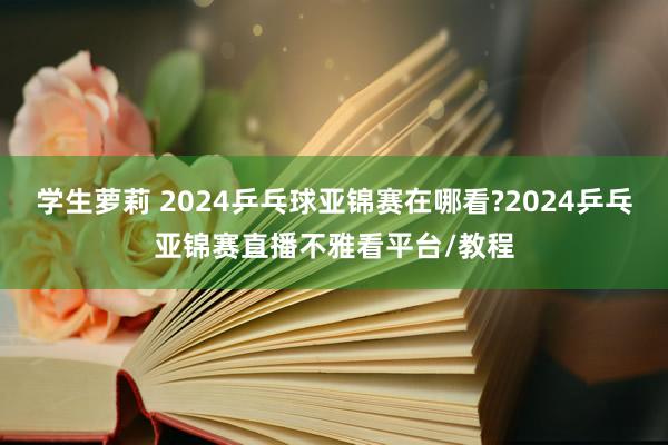 学生萝莉 2024乒乓球亚锦赛在哪看?2024乒乓亚锦赛直播不雅看平台/教程