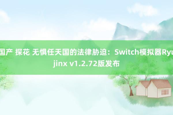 国产 探花 无惧任天国的法律胁迫：Switch模拟器Ryujinx v1.2.72版发布