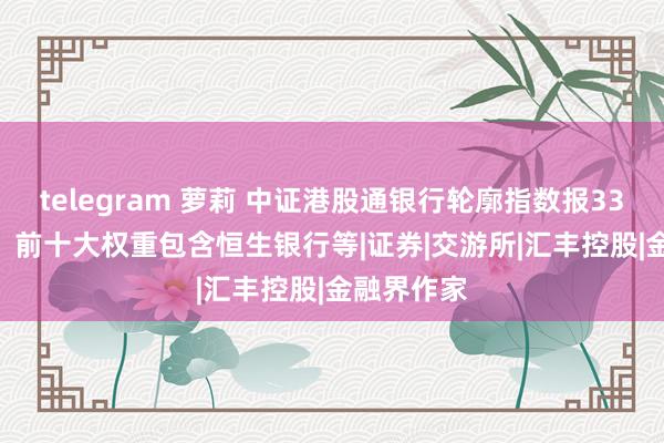 telegram 萝莉 中证港股通银行轮廓指数报3347.10点，前十大权重包含恒生银行等|证券|交游所|汇丰控股|金融界作家