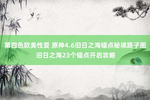 第四色欧美性爱 原神4.6旧日之海锚点秘境路子图 旧日之海23个锚点开启攻略