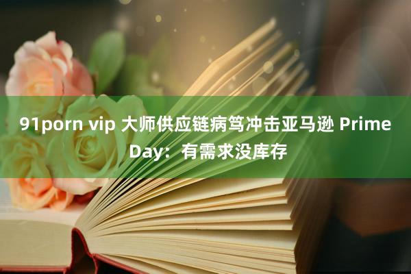 91porn vip 大师供应链病笃冲击亚马逊 Prime Day：有需求没库存