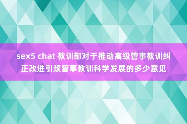 sex5 chat 教训部对于推动高级管事教训纠正改进引颈管事教训科学发展的多少意见