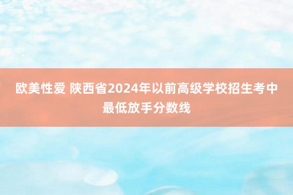 欧美性爱 陕西省2024年以前高级学校招生考中最低放手分数线