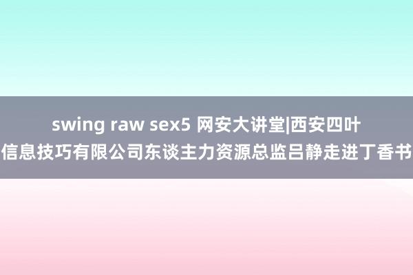 swing raw sex5 网安大讲堂|西安四叶草信息技巧有限公司东谈主力资源总监吕静走进丁香书院