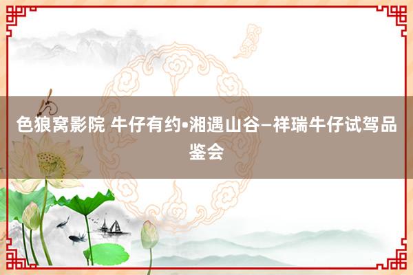 色狼窝影院 牛仔有约•湘遇山谷—祥瑞牛仔试驾品鉴会