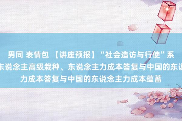 男同 表情包 【讲座预报】“社会造访与行使”系列讲座36期 | 成东说念主高级栽种、东说念主力成本答复与中国的东说念主力成本蕴蓄