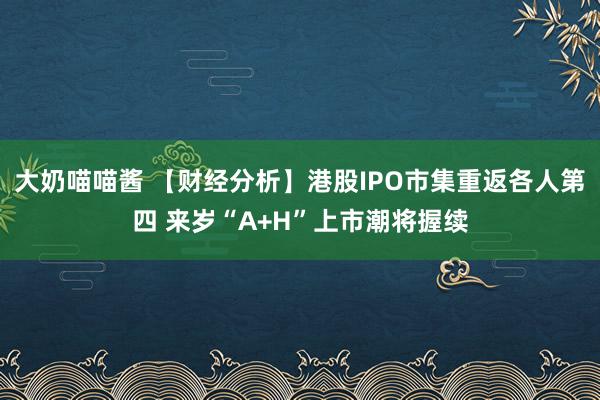 大奶喵喵酱 【财经分析】港股IPO市集重返各人第四 来岁“A+H”上市潮将握续