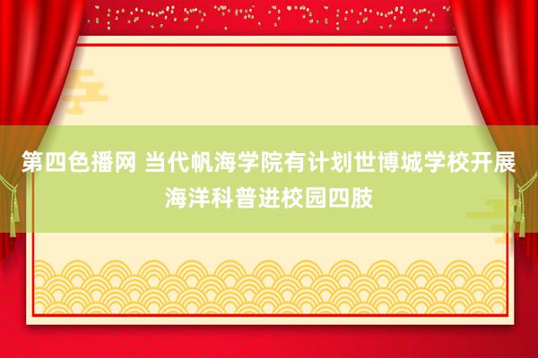 第四色播网 当代帆海学院有计划世博城学校开展海洋科普进校园四肢